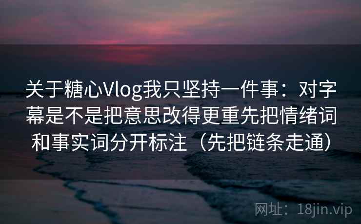 关于糖心Vlog我只坚持一件事：对字幕是不是把意思改得更重先把情绪词和事实词分开标注（先把链条走通）