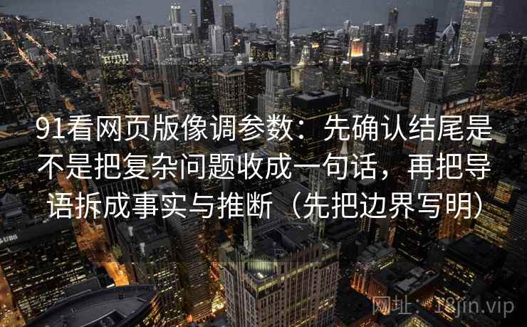 91看网页版像调参数：先确认结尾是不是把复杂问题收成一句话，再把导语拆成事实与推断（先把边界写明）
