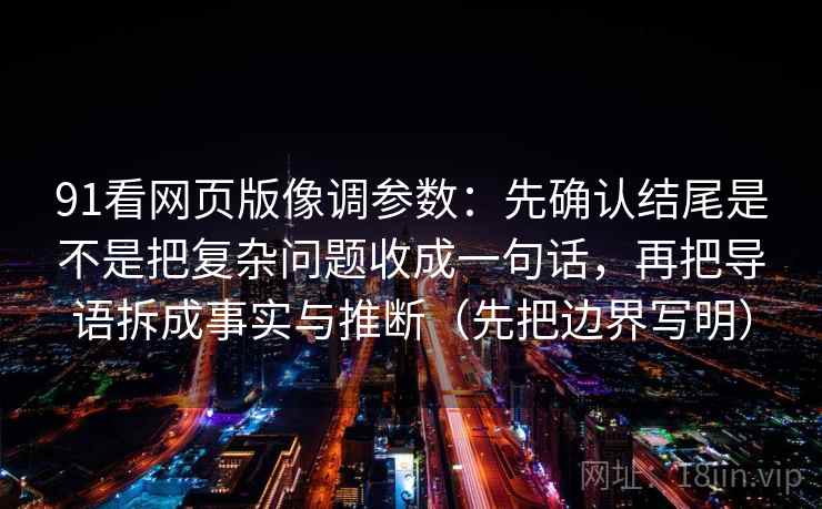 91看网页版像调参数：先确认结尾是不是把复杂问题收成一句话，再把导语拆成事实与推断（先把边界写明）