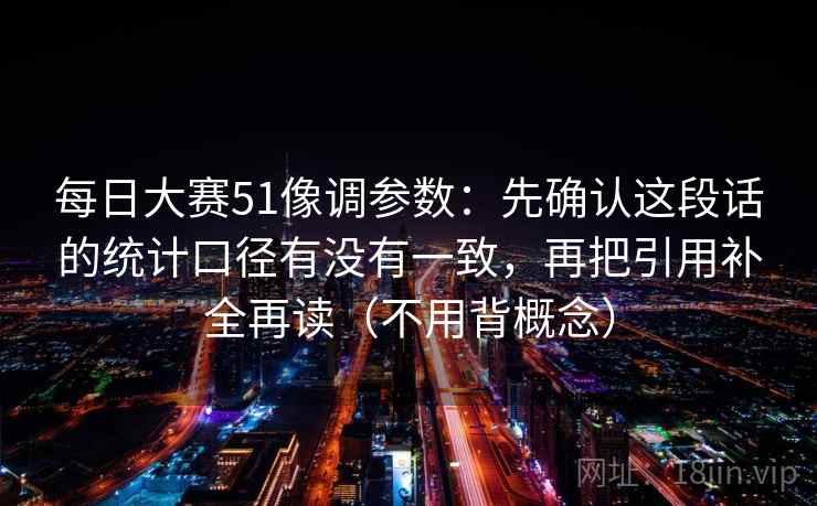 每日大赛51像调参数:先确认这段话的统计口径有没有一致,再把引用补全再读(不用背概念) 每日大赛51像调参数:先确认这段话的统计口径有没有一致,再把引用补全再读(不用背概念)